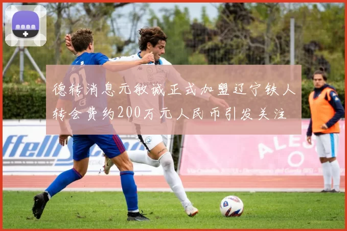 德转消息元敏诚正式加盟辽宁铁人转会费约200万元人民币引发关注